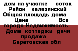 дом на участке 30 соток › Район ­ калязинский › Общая площадь дома ­ 73 › Цена ­ 1 600 000 - Все города Недвижимость » Дома, коттеджи, дачи продажа   . Саратовская обл.